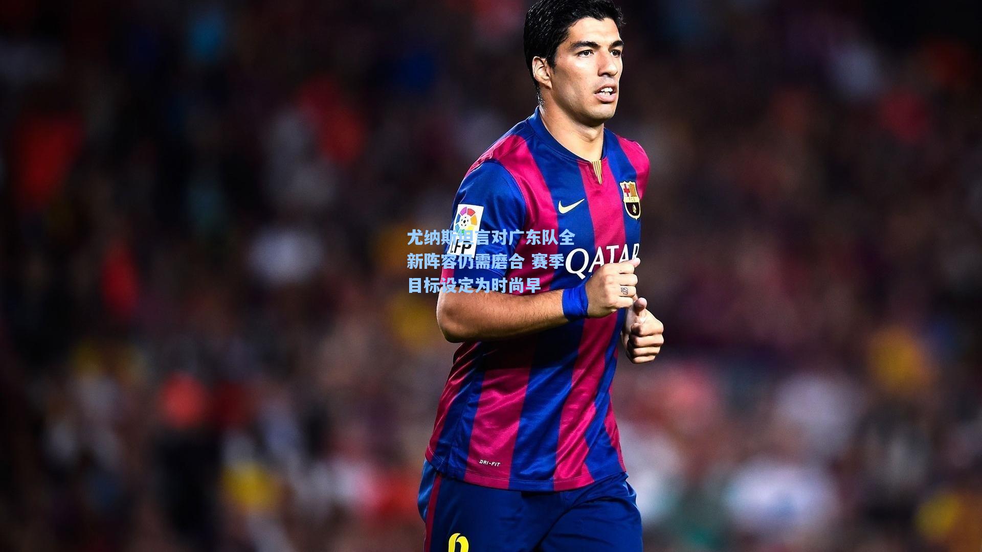 尤纳斯坦言对广东队全新阵容仍需磨合 赛季目标设定为时尚早