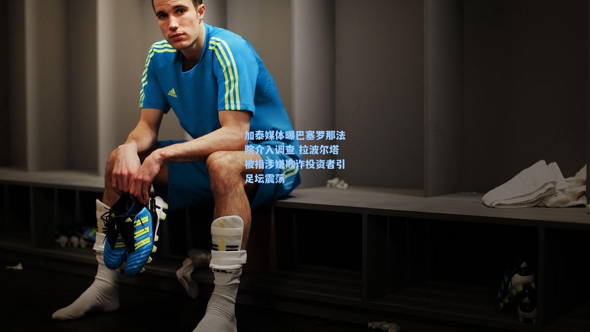 加泰媒体曝巴塞罗那法院介入调查 拉波尔塔被指涉嫌欺诈投资者引足坛震荡