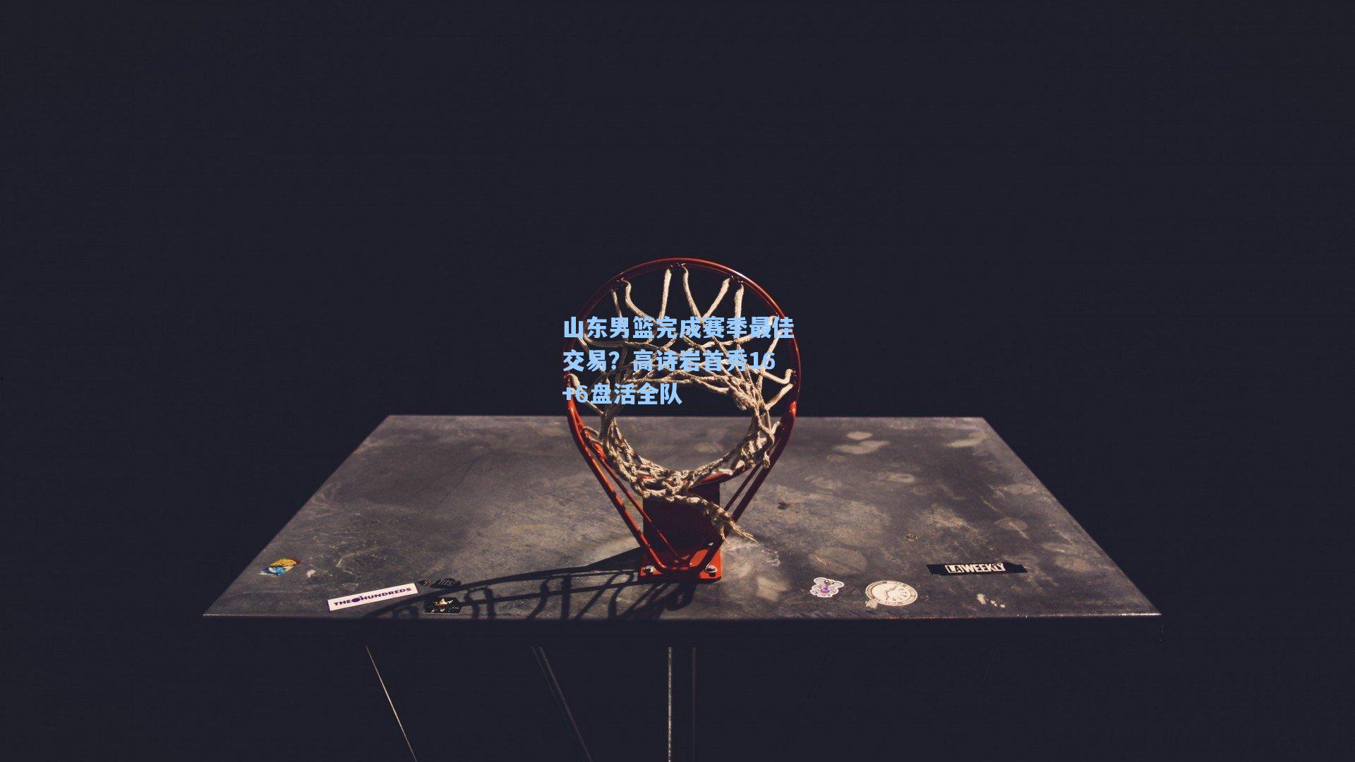 爱游戏官网|山东男篮完成赛季最佳交易？高诗岩首秀16+6盘活全队