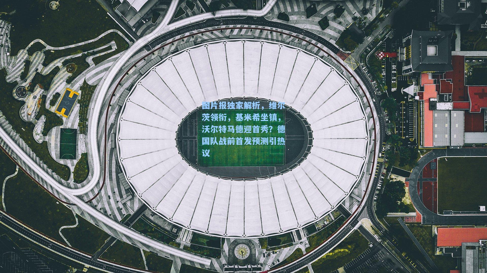 【爱游戏】图片报独家解析，维尔茨领衔，基米希坐镇，沃尔特马德迎首秀？德国队战前首发预测引热议