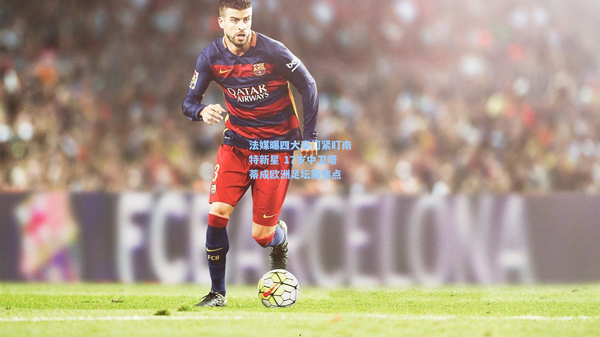 法媒曝四大豪门紧盯南特新星 17岁中卫塔蒂成欧洲足坛新焦点