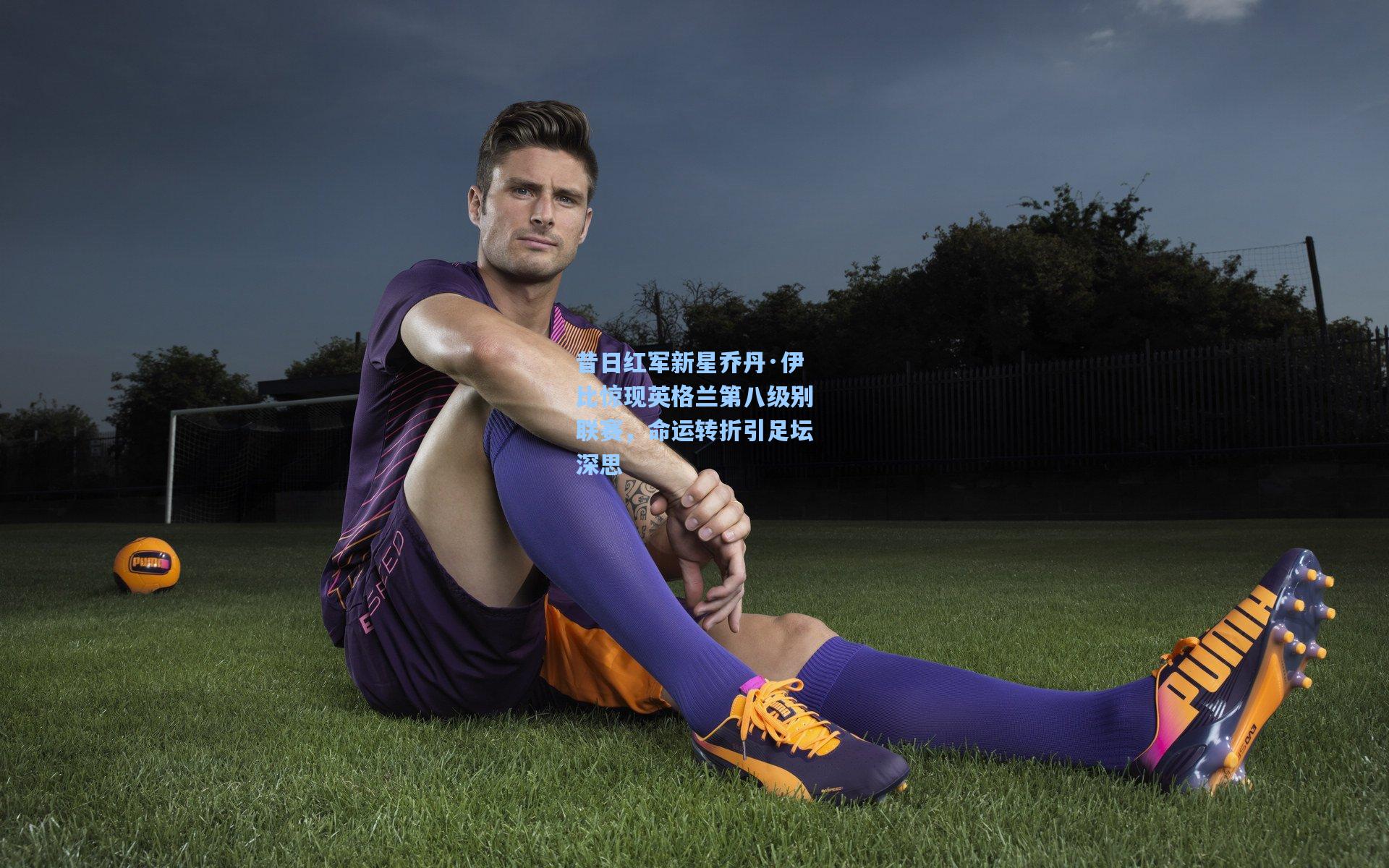 爱游戏全站-昔日红军新星乔丹·伊比惊现英格兰第八级别联赛，命运转折引足坛深思