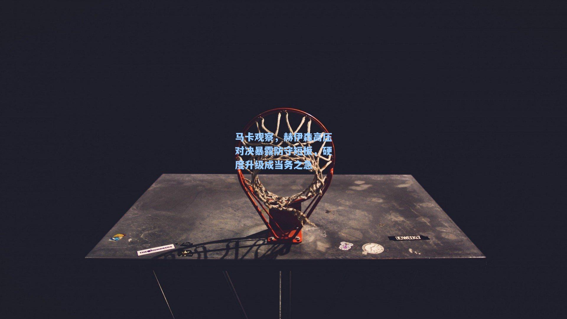 马卡观察，赫伊森高压对决暴露防守短板，硬度升级成当务之急