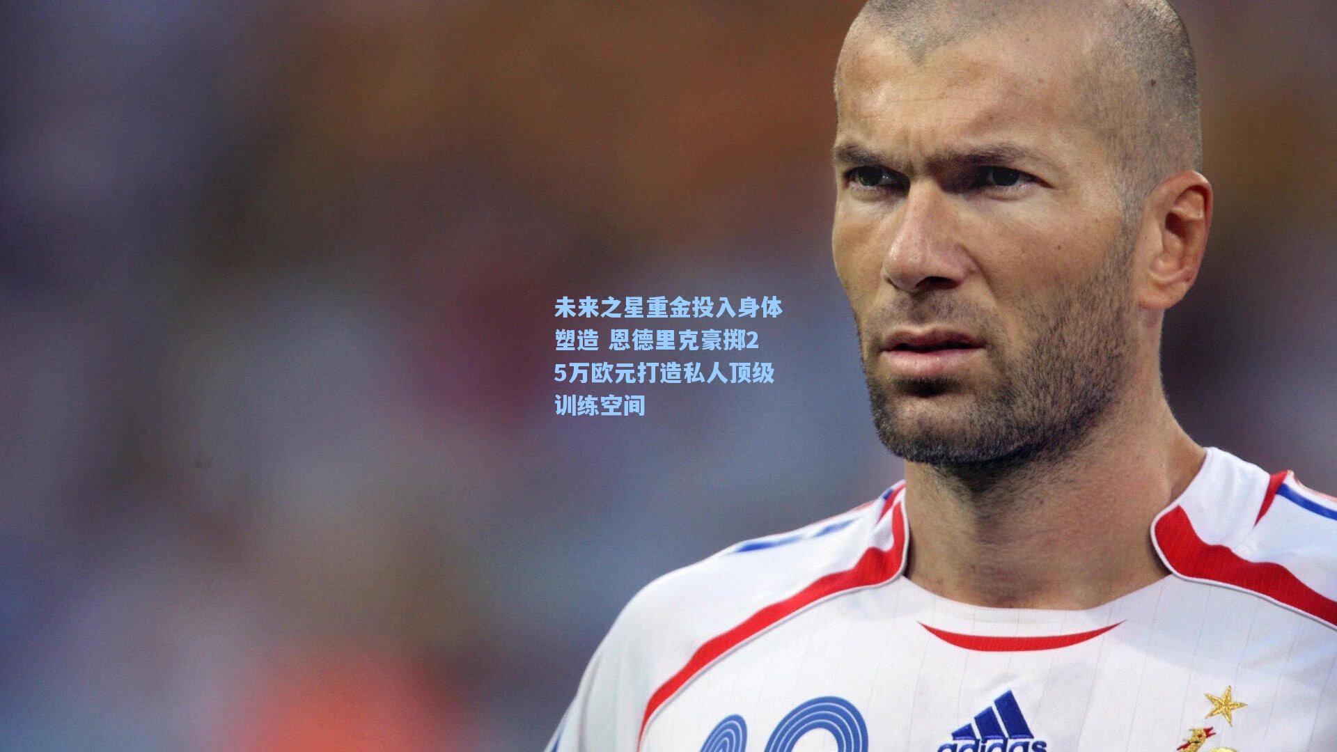 爱游戏体育-未来之星重金投入身体塑造 恩德里克豪掷25万欧元打造私人顶级训练空间