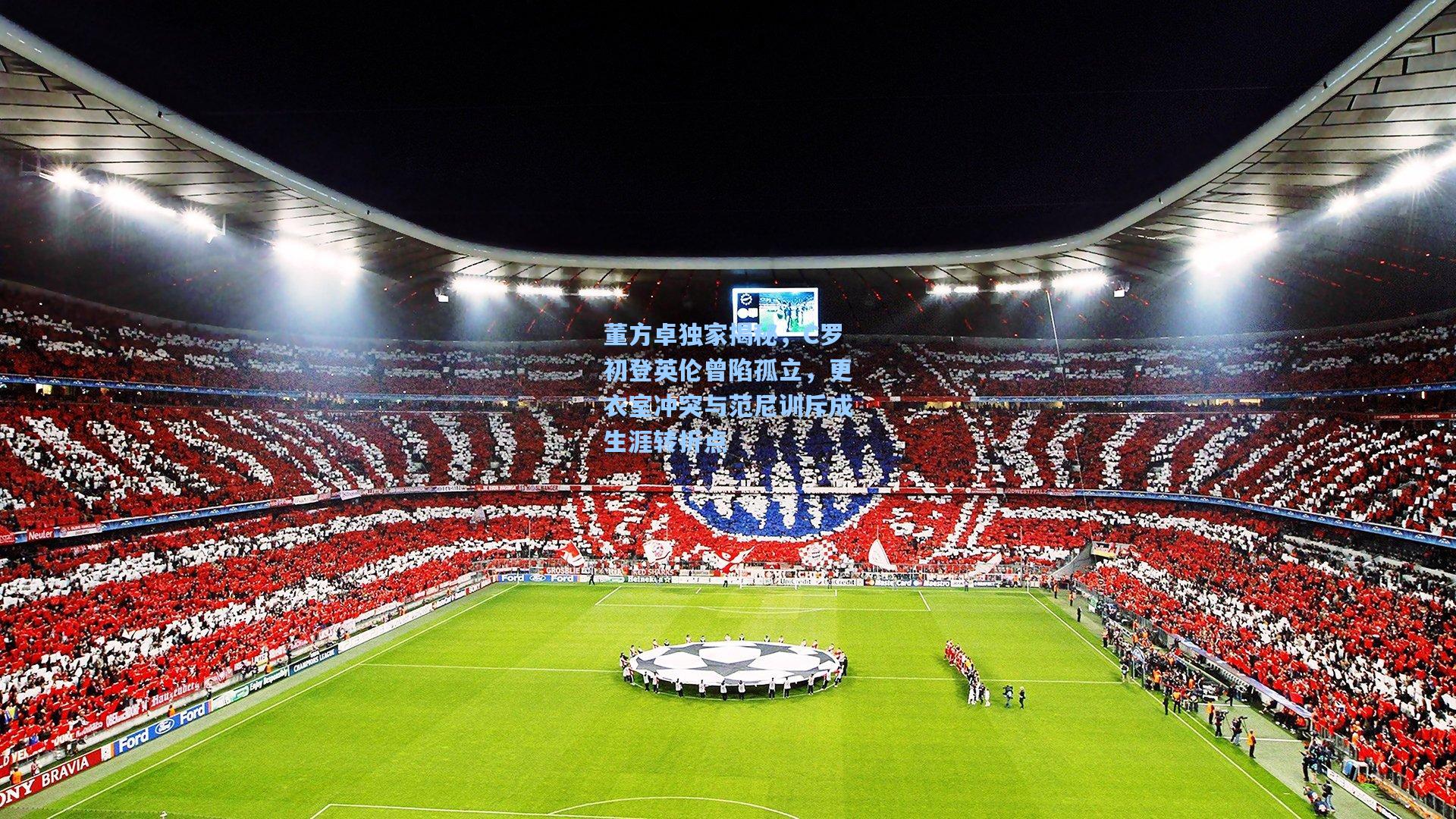 董方卓独家揭秘，C罗初登英伦曾陷孤立，更衣室冲突与范尼训斥成生涯转折点