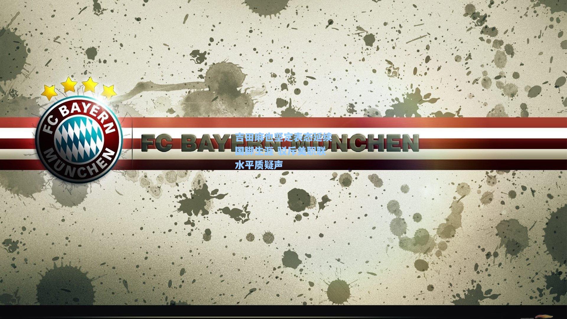 吉田麻也坚定表态延续国脚生涯 驳斥美职联水平质疑声