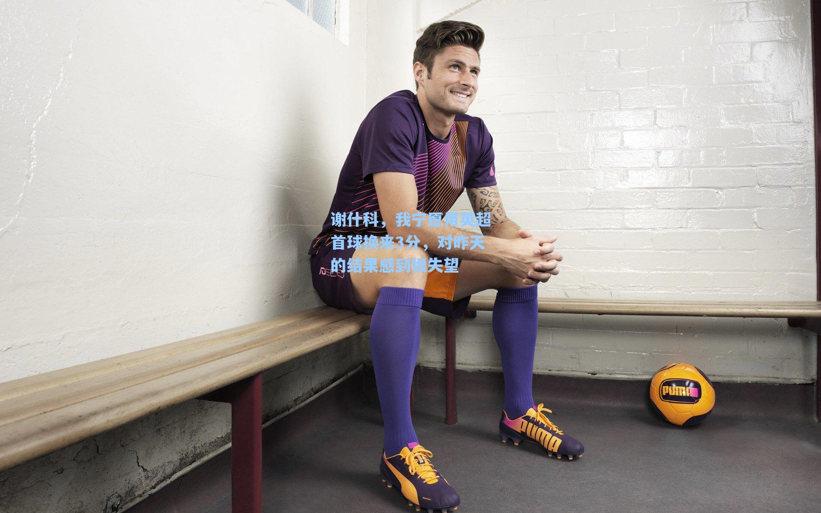 爱游戏app_谢什科，我宁愿用英超首球换来3分，对昨天的结果感到很失望
