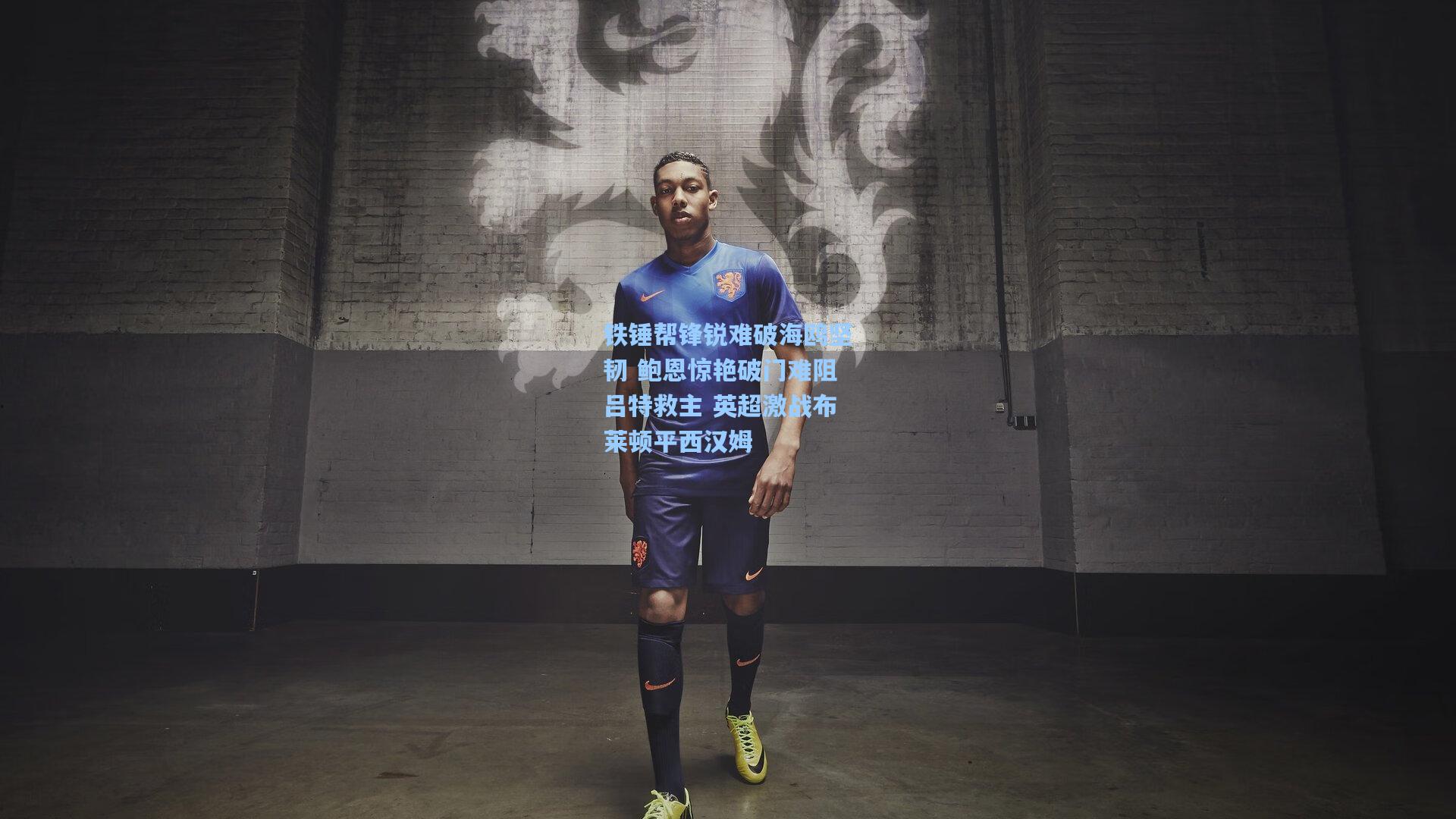 ayx-铁锤帮锋锐难破海鸥坚韧 鲍恩惊艳破门难阻吕特救主 英超激战布莱顿平西汉姆